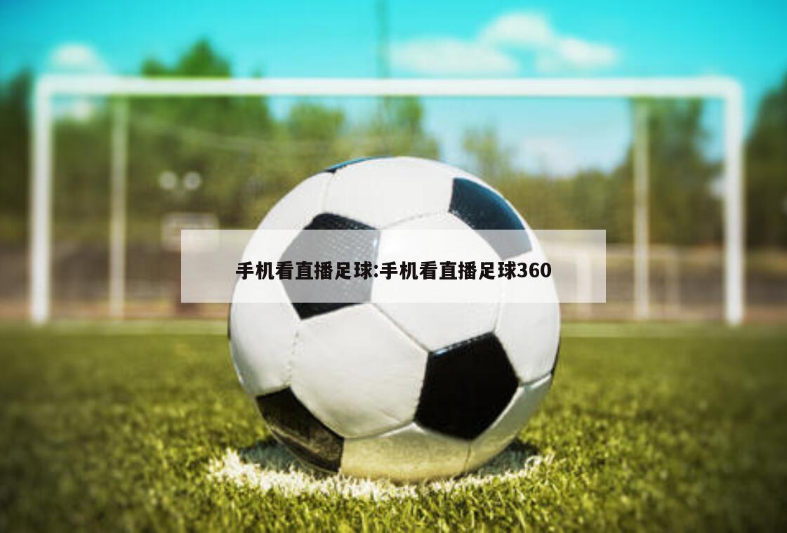 手机看直播足球:手机看直播足球360