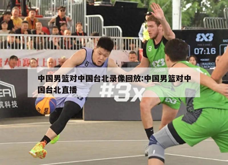 中国男篮对中国台北录像回放:中国男篮对中国台北直播