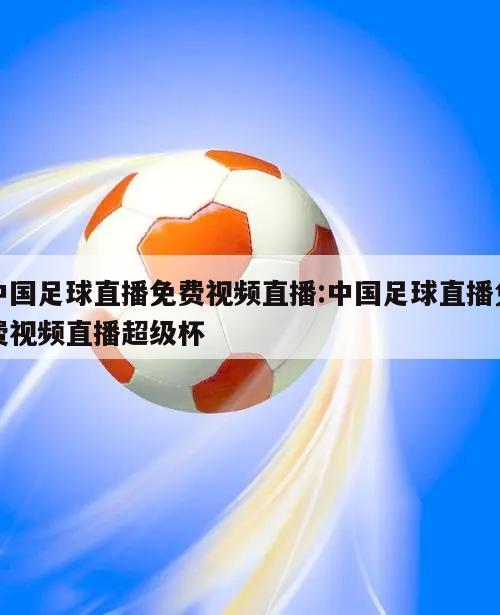 中国足球直播免费视频直播:中国足球直播免费视频直播超级杯